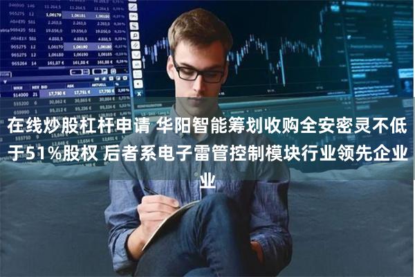 在线炒股杠杆申请 华阳智能筹划收购全安密灵不低于51%股权 后者系电子雷管控制模块行业领先企业