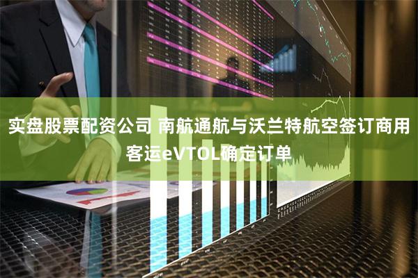 实盘股票配资公司 南航通航与沃兰特航空签订商用客运eVTOL确定订单