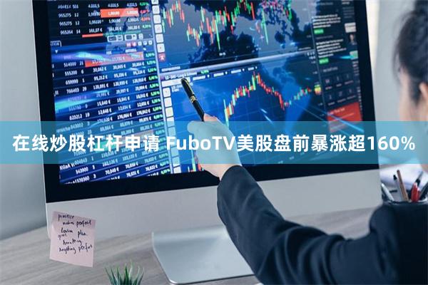 在线炒股杠杆申请 FuboTV美股盘前暴涨超160%