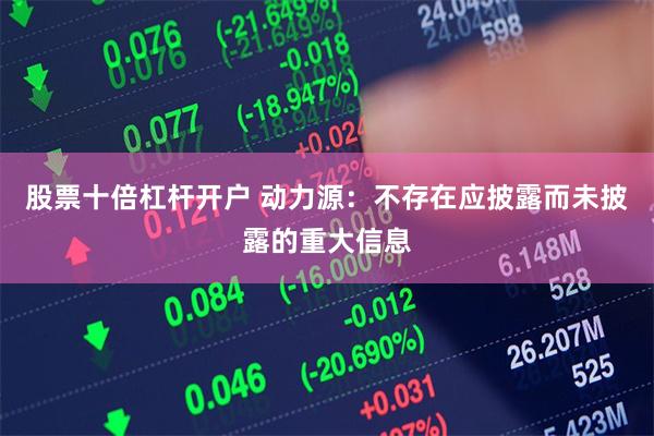 股票十倍杠杆开户 动力源：不存在应披露而未披露的重大信息