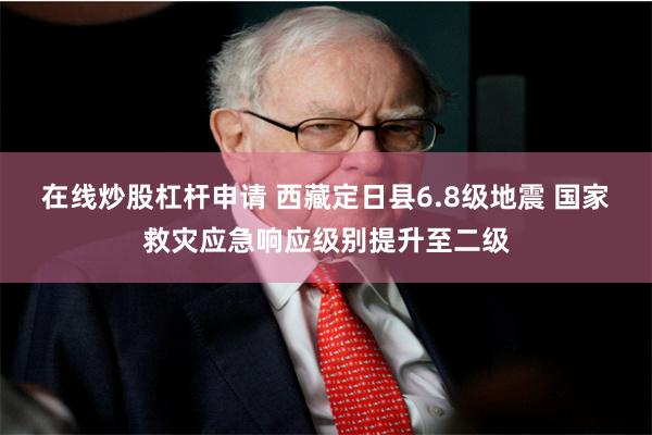 在线炒股杠杆申请 西藏定日县6.8级地震 国家救灾应急响应级别提升至二级