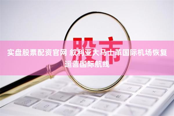 实盘股票配资官网 叙利亚大马士革国际机场恢复运营国际航线